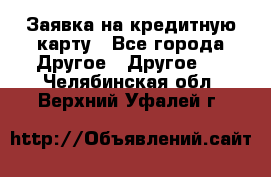 Заявка на кредитную карту - Все города Другое » Другое   . Челябинская обл.,Верхний Уфалей г.